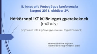 II. Innovatív Pedagógus konferencia
Szeged 2016. október 29.
Hétköznapi IKT különleges gyerekeknek
(műhely)
(sajátos nevelési igényű gyerekekkel foglalkozóknak)
Benedekné Fekete Hajnalka
Turai Hevesy György Általános Iskola
 