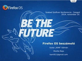 Szabad Szoftver Konferencia - Szeged 
2014. november 20. 
Firefox OS beszámoló 
Szalai „KAMI” Kálmán 
Mozilla Reps 
kami911@gmail.com 
 