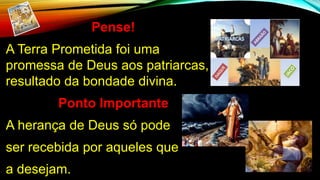Pense!
A Terra Prometida foi uma
promessa de Deus aos patriarcas,
resultado da bondade divina.
Ponto Importante
A herança de Deus só pode
ser recebida por aqueles que
a desejam.
 