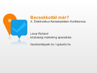 Becsekkoltál már?
X. Elektronikus Kereskedelem Konferencia
Lévai Richárd
közösségi marketing specialista
facebooktippek.hu | rgstudio.hu
 
