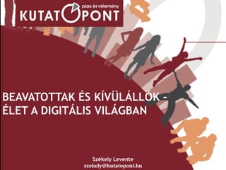 BEAVATOTTAK ÉS KÍVÜLÁLLÓK –
ÉLET A DIGITÁLIS VILÁGBAN
Székely Levente
szekely@kutatopont.hu
 