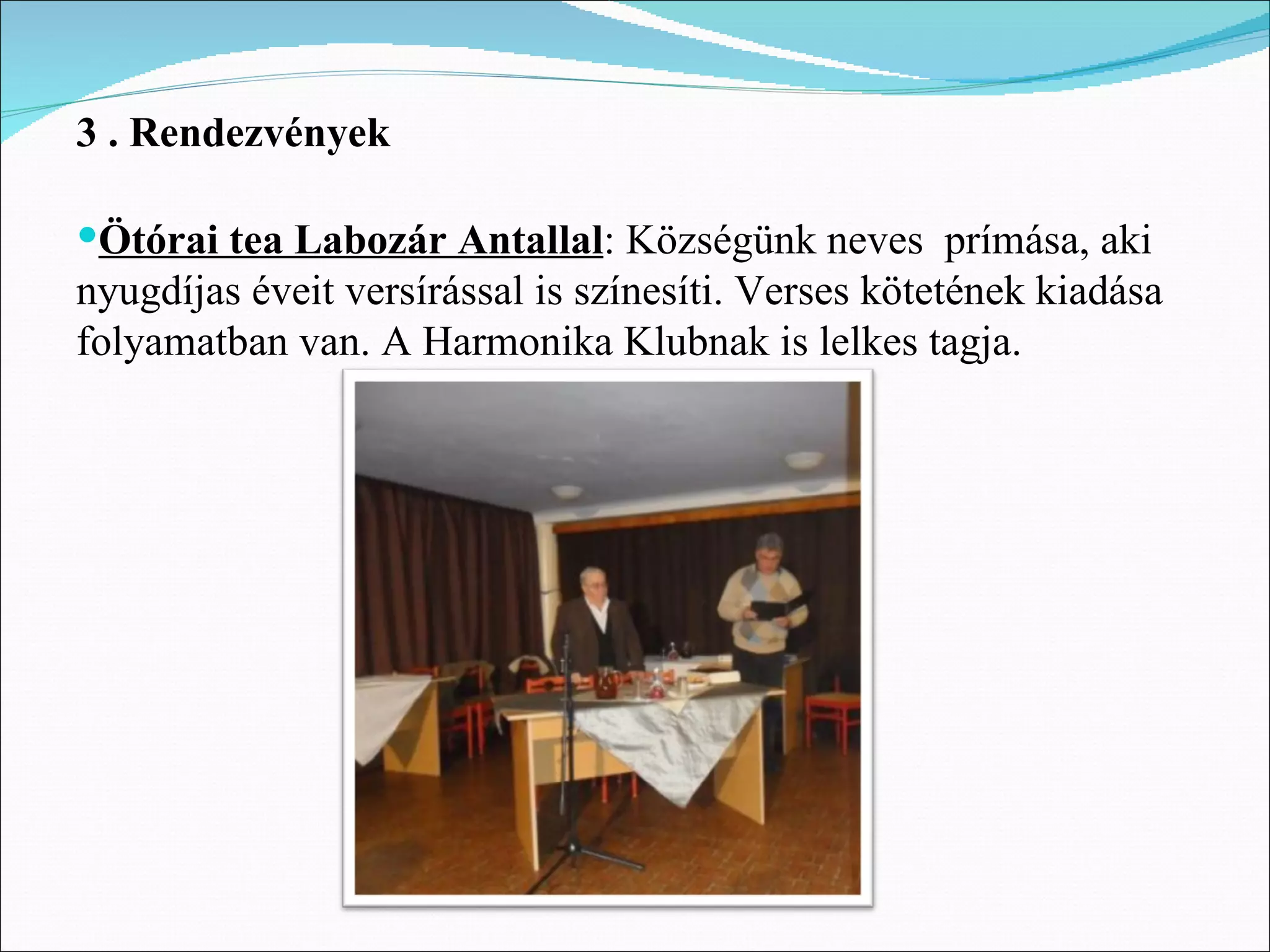 3 . Rendezvények

Ötórai tea Labozár Antallal: Községünk neves prímása, aki
nyugdíjas éveit versírással is színesíti. Verses kötetének kiadása
folyamatban van. A Harmonika Klubnak is lelkes tagja.
 