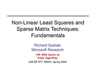 Non-Linear Least Squares and
Sparse Matrix Techniques:
Fundamentals
Richard Szeliski
Microsoft Research
UW-MSR Course on
Vision Algorithms
CSE/EE 577, 590CV, Spring 2004
 