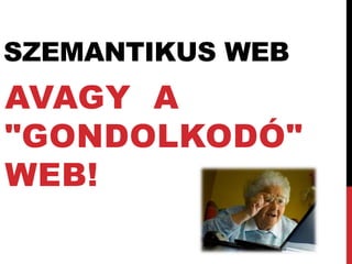 SZEMANTIKUS WEB
AVAGY A
"GONDOLKODÓ"
WEB!
 