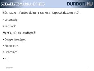 SZEMÉLYESMÁRKA-ÉPÍTÉS

Két nagyon fontos dolog a szakmai tapasztalatokon túl:

 Láthatóság

 Reputáció

Mert a HR-es leinformál

 Google kereséssel

 facebookon

 LinkedInen

 stb.


  2012.10.17.                                            3
 