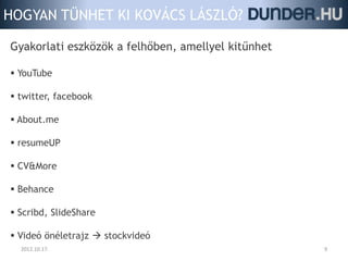HOGYAN TŰNHET KI KOVÁCS LÁSZLÓ?

Gyakorlati eszközök a felhőben, amellyel kitűnhet

 YouTube

 twitter, facebook

 About.me

 resumeUP

 CV&More

 Behance

 Scribd, ݺߣShare

 Videó önéletrajz  stockvideó
  2012.10.17.                                       9
 