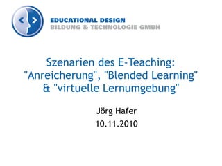 Szenarien des E-Teaching:
"Anreicherung", "Blended Learning"
& "virtuelle Lernumgebung"
Jörg Hafer
10.11.2010
 
