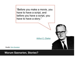 Warum Szenarien, Stories?
“Before you make a movie, you
have to have a script, and
before you have a script, you
have to have a story.”
Arthur C. Clarke
Quelle: Kim Goodwin
 