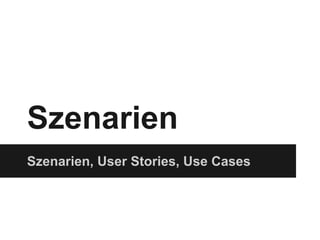 Szenarien
Szenarien, User Stories, Use Cases
 