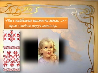 «Чи є найбільше щастя на землі…» -
коли з тобою поруч матінка.
 