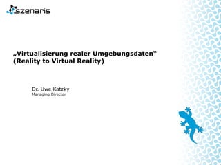 Dr. Uwe Katzky
Managing Director
„Virtualisierung realer Umgebungsdaten“
(Reality to Virtual Reality)
 