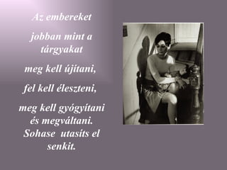 Az embereket jobban mint a tárgyakat meg kell újítani,  fel kell éleszteni,  meg kell gyógyítani és megváltani. Sohase  utasíts el senkit. 