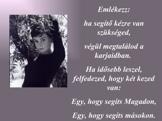 Emlékezz: ha segítő kézre van szükséged, végül megtalálod a karjaidban.  Ha idősebb leszel, felfedezed, hogy két kezed van: Egy, hogy segíts Magadon,  Egy, hogy segíts másokon. 