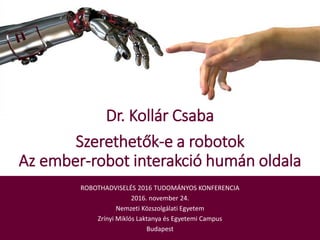 Dr. Kollár Csaba
Szerethetők-e a robotok
Az ember-robot interakció humán oldala
ROBOTHADVISELÉS 2016 TUDOMÁNYOS KONFERENCIA
2016. november 24.
Nemzeti Közszolgálati Egyetem
Zrínyi Miklós Laktanya és Egyetemi Campus
Budapest
 
