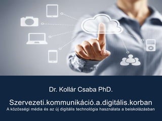 Dr. Kollár Csaba PhD. 
Szervezeti.kommunikáció.a.digitális.korban 
A közösségi média és az új digitális technológia használata a beiskolázásban 
 