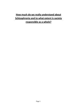 Page 1
How much do we really understand about
Schizophrenia and to what extent is society
responsible as a whole?
 