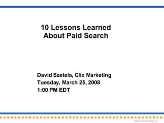 10 Lessons Learned About Paid Search David Szetela, Clix Marketing Tuesday, March 25, 2008 1:00 PM EDT 