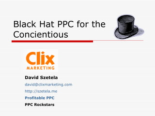 Black Hat PPC for the Concientious David Szetela [email_address] http://szetela.me Profitable PPC PPC Rockstars 