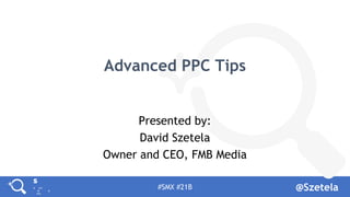 #SMX #21B @Szetela
Advanced PPC Tips
Presented by:
David Szetela
Owner and CEO, FMB Media
 