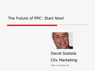 The Future of PPC: Start Now! David Szetela Clix Marketing http://szetela.me 