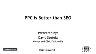 @SzetelaDavid
PPC is Better than SEO
Presented by:
David Szetela
Owner and CEO, FMB Media
 