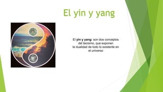 El yin y yang: son dos conceptos
del taoísmo, que exponen
la dualidad de todo lo existente en
el universo
El yin y yang
 