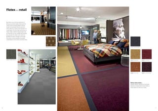 5756
Flotexand retail
Branding is one of the key elements of
being a successful retailer. Flotex and the
Forbo product portfolio offers a diverse
range of coordinated flooring solutions
which allow for creative personalisation of
a retail space. The non-fray construction of
Flotex makes it ideal for logo designs and
as Flotex tiles can be installed with tackifier,
they provide the retailer with maximum
flexibility for layout changes of the retail
floor space. Some examples of possible
combinations in this sector are shown here.
Stores, stores, stores…
Whether fashion, electronics, food, gifts,
literature or department stores, there’s a
Forbo design to meet your needs.
s246003 metro melon
t546003
s246013 metro amber
t546013
232050 artline anthracite
s246027 metro burgundy
t546027
s246017 metro berry
t246017
990809 sottsass kasuri large
t350003 integrity2
charcoal
 