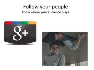Follow your people
know where your audience plays
 