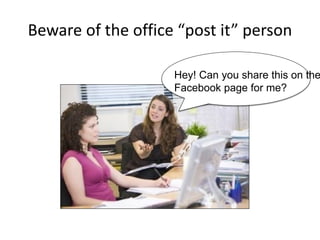Beware of the office “post it” person
Hey! Can you share this on the
Facebook page for me?
 
