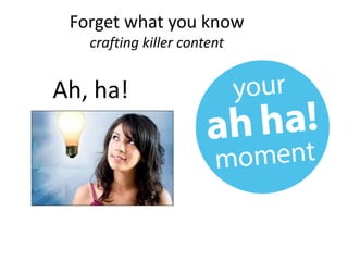 Forget what you know
crafting killer content
Ah, ha!
 