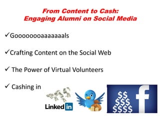 From Content to Cash:
Engaging Alumni on Social Media
Goooooooaaaaaaals
Crafting Content on the Social Web
 The Power of Virtual Volunteers
 Cashing in
 