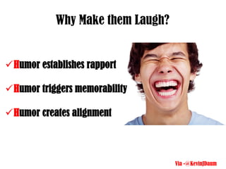 Humor establishes rapport
Humor triggers memorability
Humor creates alignment
Via -@KevinJDaum
Why Make them Laugh?
 