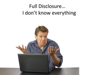 Full Disclosure…
I don’t know everything
 