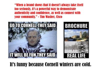 It’s funny because Cornell winters are cold.
“When a brand shows that it doesn’t always take itself
too seriously, it’s a powerful way to demonstrate
authenticity and confidence, as well as connect with
your community.” - Tim Washer, Cisco
 
