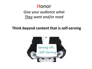 Honor
Give your audience what
They want and/or need
Think beyond content that is self-serving
 