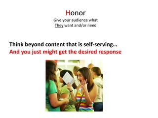 Honor
Give your audience what
They want and/or need
Think beyond content that is self-serving…
And you just might get the desired response
 