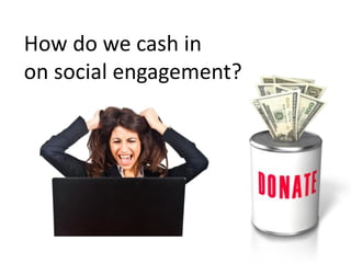 How do we cash in
on social engagement?
 