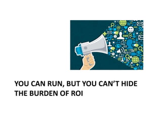 YOU CAN RUN, BUT YOU CAN’T HIDE
THE BURDEN OF ROI
 