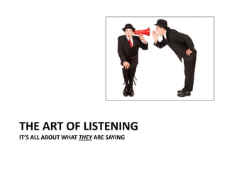 THE ART OF LISTENING
IT’S ALL ABOUT WHAT THEY ARE SAYING
 