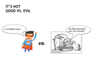 IT’S NOT
GOOD VS. EVIL
I’m a FRIEND-raiser!
VS.
My ONE friend beats
your one-thousand.
 