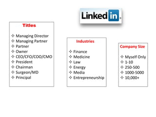 Industries
 Finance
 Medicine
 Law
 Energy
 Media
 Entrepreneurship
Titles
 Managing Director
 Managing Partner
 Partner
 Owner
 CEO/CFO/COO/CMO
 President
 Chairman
 Surgeon/MD
 Principal
Company Size
 Myself Only
 1-10
 250-500
 1000-5000
 10,000+
 