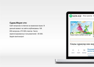 Сұрақ-Жауап это:
Сайт вопросов и ответов на казахском языке. В
данный момент на сайте опубликованы 106
000 вопросов, 273 000 ответов. Число
зарегистрированных пользователей - 50 000.
Задай свой вопрос!