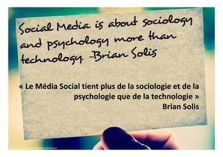 http://www.flickr.com/photos/briansolis/8599853816
« Le Média Social tient plus de la sociologie et de la
psychologie que de la technologie »
Brian Solis
 