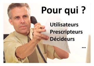 Utilisateurs
Prescripteurs
Décideurs
…
Pour qui ?
 