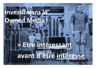 Source: blog.urbaninfluence.com via http://thingsorganizedneatly.tumblr.com/
Investir dans le
Owned Media
= Etre intéressant
avant d'être intéressé
 