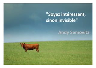 "Soyez intéressant,
sinon invisible"
Andy Semovitz
 