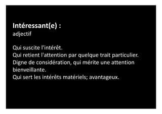 Intéressant(e) :
adjectif
Qui suscite l'intérêt.
Qui retient l'attention par quelque trait particulier.
Digne de considération, qui mérite une attention
bienveillante.
Qui sert les intérêts matériels; avantageux.
 