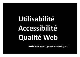 Utilisabilité
Accessibilité
Qualité Web
Référentiel Open Source : OPQUAST
 