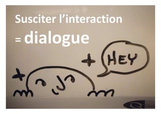 Susciter l’interaction
= dialogue
 