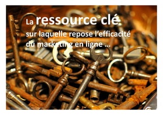 La ressource clé
sur laquelle repose l’efficacité
du marketing en ligne …
http://www.flickr.com/photos/light_seeker/5349830135/
 